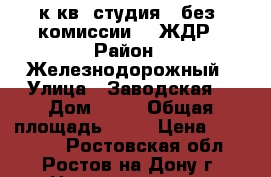 1 к.кв. студия   без  комиссии    ЖДР › Район ­ Железнодорожный › Улица ­ Заводская  › Дом ­ 35 › Общая площадь ­ 25 › Цена ­ 946 000 - Ростовская обл., Ростов-на-Дону г. Недвижимость » Квартиры продажа   . Ростовская обл.,Ростов-на-Дону г.